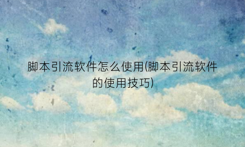 “脚本引流软件怎么使用(脚本引流软件的使用技巧)