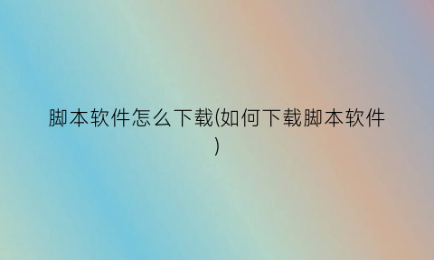 脚本软件怎么下载(如何下载脚本软件)