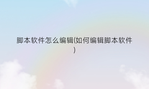 脚本软件怎么编辑(如何编辑脚本软件)
