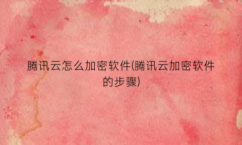 腾讯云怎么加密软件(腾讯云加密软件的步骤)