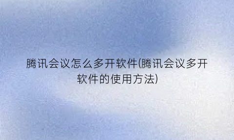 腾讯会议怎么多开软件(腾讯会议多开软件的使用方法)