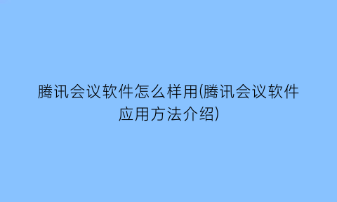 腾讯会议软件怎么样用(腾讯会议软件应用方法介绍)