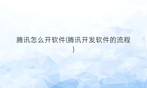 腾讯怎么开软件(腾讯开发软件的流程)