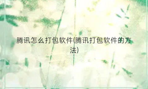 “腾讯怎么打包软件(腾讯打包软件的方法)