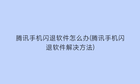 腾讯手机闪退软件怎么办(腾讯手机闪退软件解决方法)