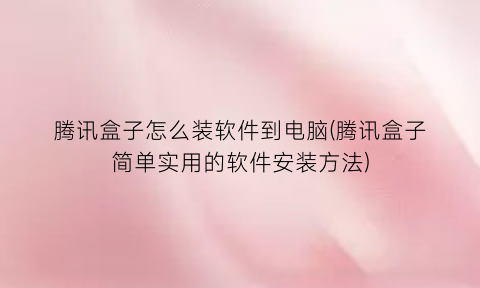 腾讯盒子怎么装软件到电脑(腾讯盒子简单实用的软件安装方法)