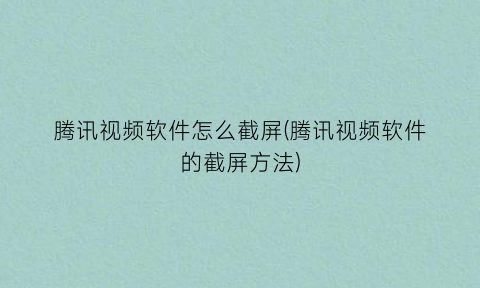 腾讯视频软件怎么截屏(腾讯视频软件的截屏方法)