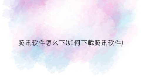“腾讯软件怎么下(如何下载腾讯软件)