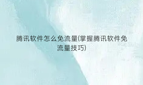 腾讯软件怎么免流量(掌握腾讯软件免流量技巧)