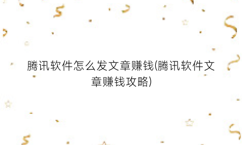 “腾讯软件怎么发文章赚钱(腾讯软件文章赚钱攻略)