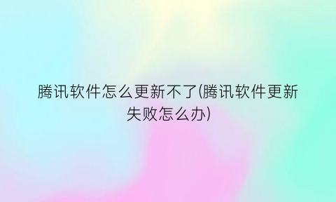 腾讯软件怎么更新不了(腾讯软件更新失败怎么办)