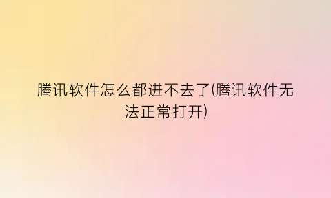 腾讯软件怎么都进不去了(腾讯软件无法正常打开)