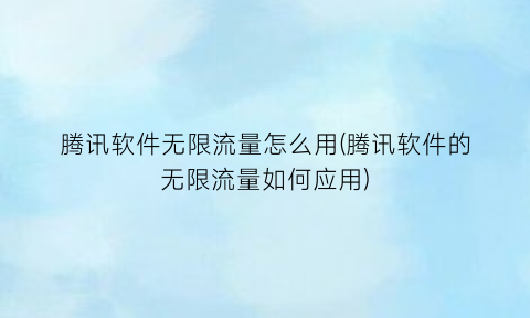 腾讯软件无限流量怎么用(腾讯软件的无限流量如何应用)