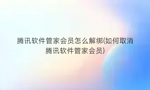 腾讯软件管家会员怎么解绑(如何取消腾讯软件管家会员)