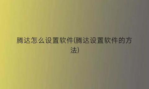 “腾达怎么设置软件(腾达设置软件的方法)