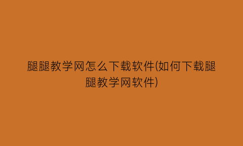 “腿腿教学网怎么下载软件(如何下载腿腿教学网软件)