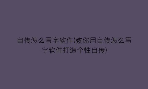 “自传怎么写字软件(教你用自传怎么写字软件打造个性自传)
