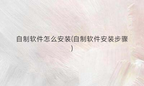 “自制软件怎么安装(自制软件安装步骤)