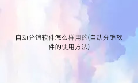 “自动分销软件怎么样用的(自动分销软件的使用方法)