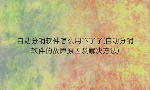 自动分销软件怎么用不了了(自动分销软件的故障原因及解决方法)