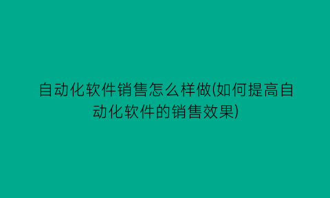 “自动化软件销售怎么样做(如何提高自动化软件的销售效果)