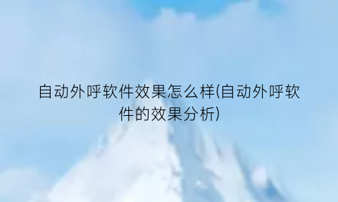 自动外呼软件效果怎么样(自动外呼软件的效果分析)
