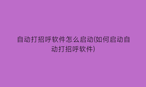 自动打招呼软件怎么启动(如何启动自动打招呼软件)