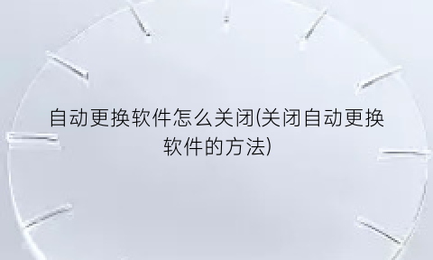 自动更换软件怎么关闭(关闭自动更换软件的方法)