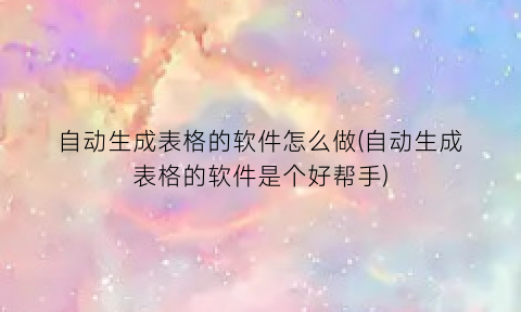 自动生成表格的软件怎么做(自动生成表格的软件是个好帮手)