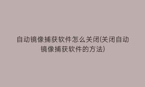 自动镜像捕获软件怎么关闭(关闭自动镜像捕获软件的方法)