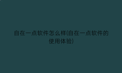 自在一点软件怎么样(自在一点软件的使用体验)