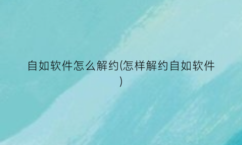 自如软件怎么解约(怎样解约自如软件)