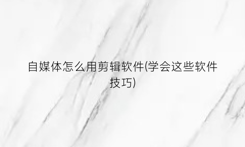 自媒体怎么用剪辑软件(学会这些软件技巧)