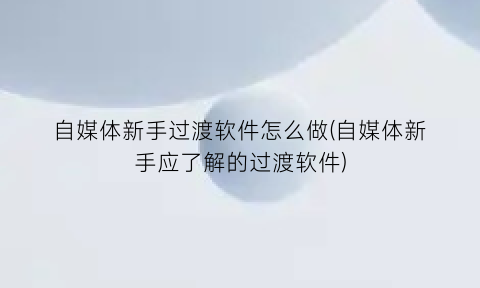 “自媒体新手过渡软件怎么做(自媒体新手应了解的过渡软件)