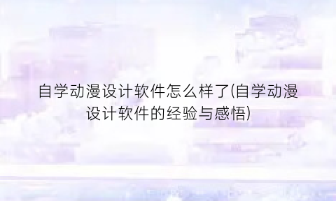 “自学动漫设计软件怎么样了(自学动漫设计软件的经验与感悟)