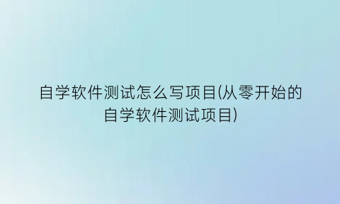 自学软件测试怎么写项目(从零开始的自学软件测试项目)