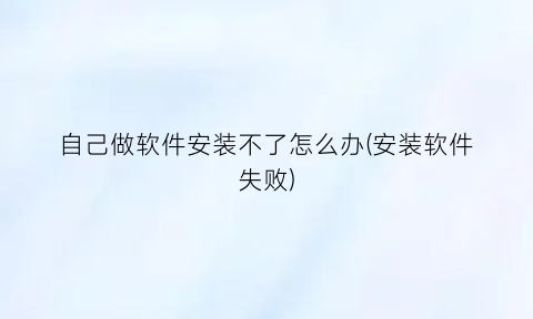 “自己做软件安装不了怎么办(安装软件失败)