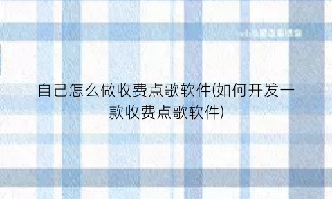 自己怎么做收费点歌软件(如何开发一款收费点歌软件)