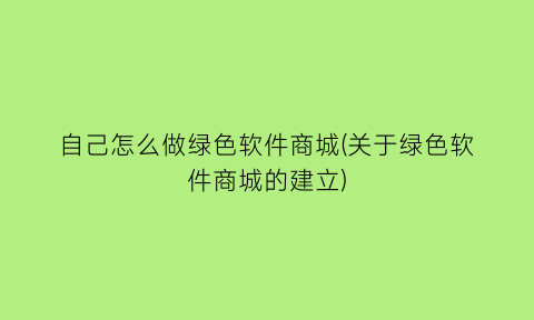 自己怎么做绿色软件商城(关于绿色软件商城的建立)