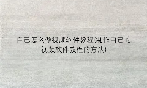 自己怎么做视频软件教程(制作自己的视频软件教程的方法)