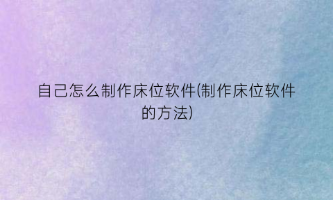 “自己怎么制作床位软件(制作床位软件的方法)