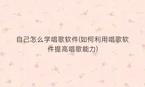 自己怎么学唱歌软件(如何利用唱歌软件提高唱歌能力)