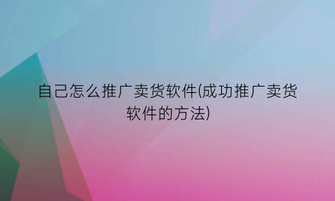 “自己怎么推广卖货软件(成功推广卖货软件的方法)