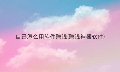 自己怎么用软件赚钱(赚钱神器软件)