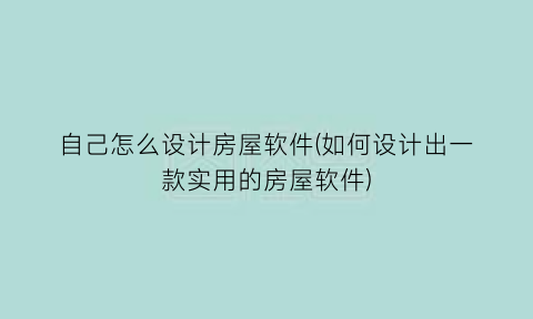 “自己怎么设计房屋软件(如何设计出一款实用的房屋软件)
