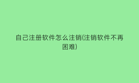 自己注册软件怎么注销(注销软件不再困难)