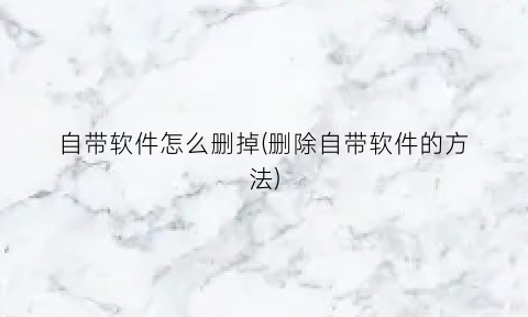 自带软件怎么删掉(删除自带软件的方法)