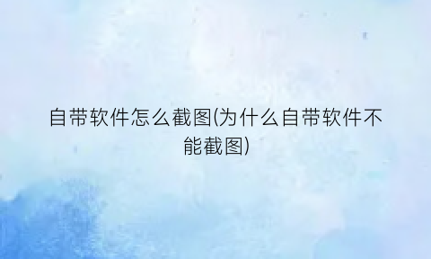 自带软件怎么截图(为什么自带软件不能截图)