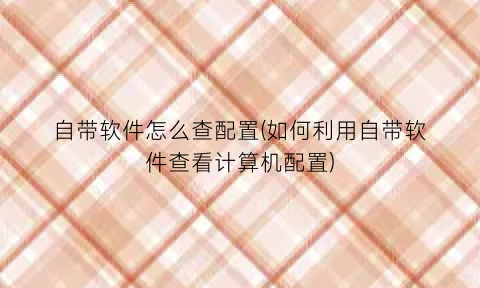 “自带软件怎么查配置(如何利用自带软件查看计算机配置)