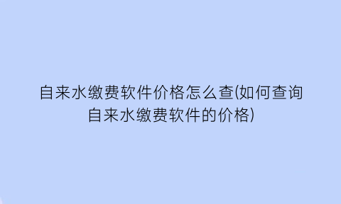 “自来水缴费软件价格怎么查(如何查询自来水缴费软件的价格)